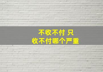 不收不付 只收不付哪个严重